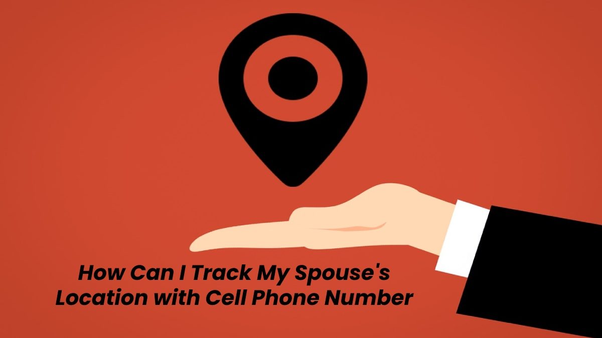 How Can I Track My Spouse’s Location with Cell Phone Number