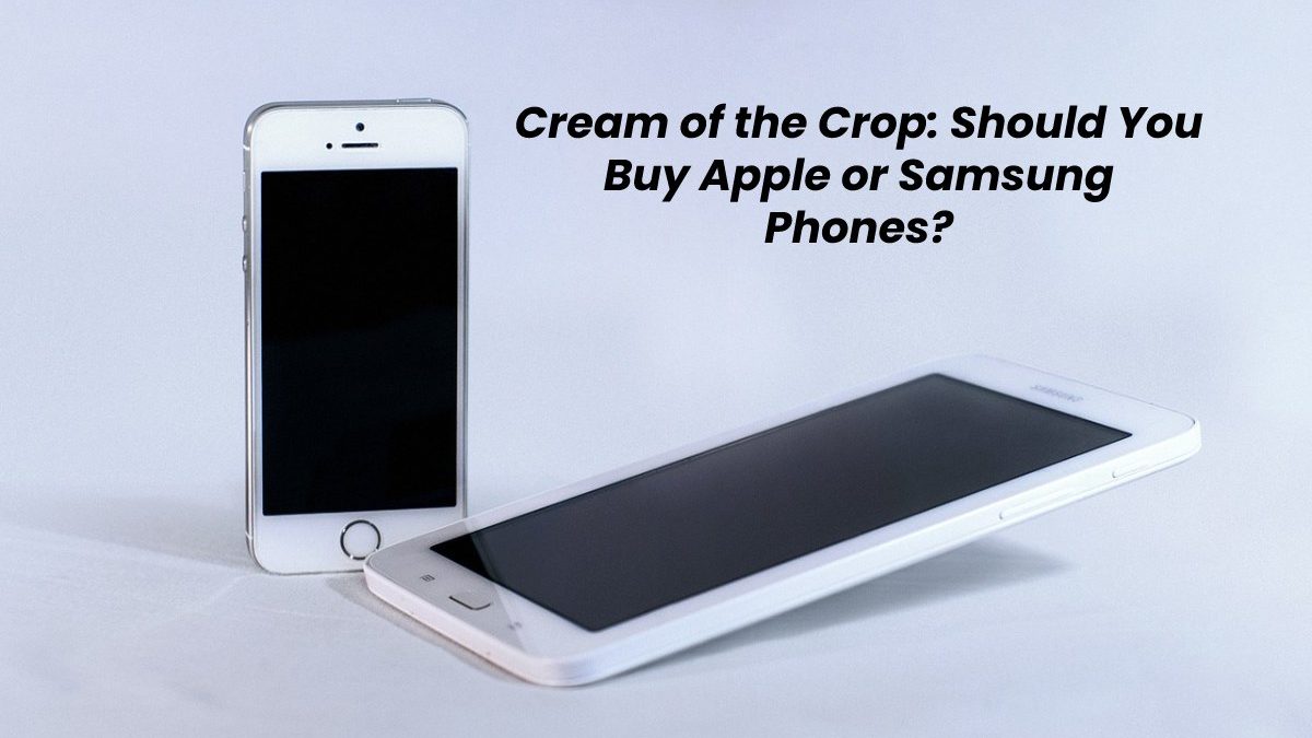 Cream of the Crop: Should You Buy Apple or Samsung Phones?